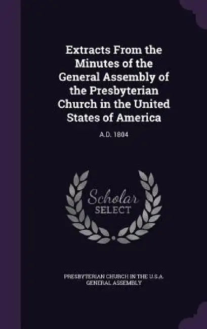 Extracts From the Minutes of the General Assembly of the Presbyterian Church in the United States of America: A.D. 1804 by Presbyterian Church in the U. S. a. Gene