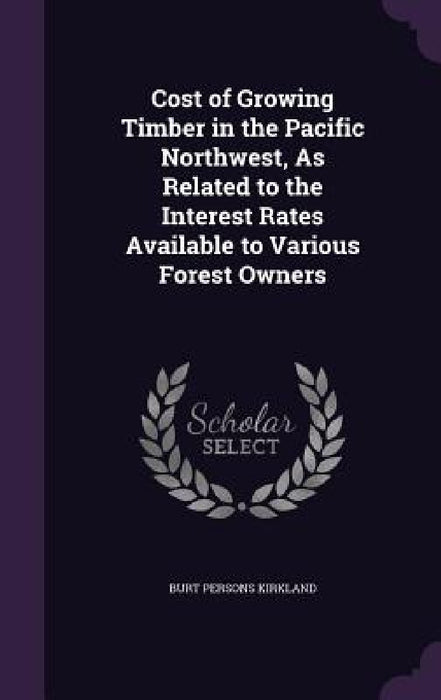 Cost of Growing Timber in the Pacific Northwest, As Related to the Interest Rates Available to Various Forest Owners by Burt Persons Kirkland