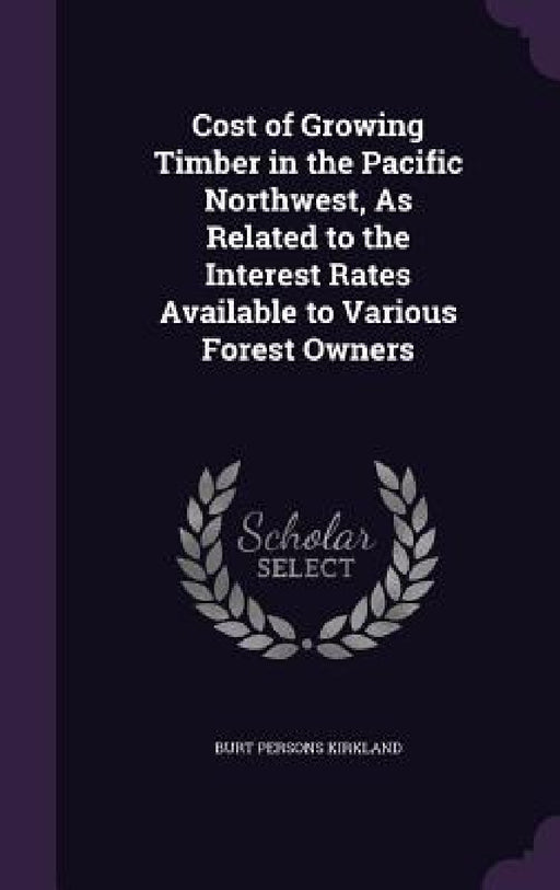 Cost of Growing Timber in the Pacific Northwest, As Related to the Interest Rates Available to Various Forest Owners by Burt Persons Kirkland