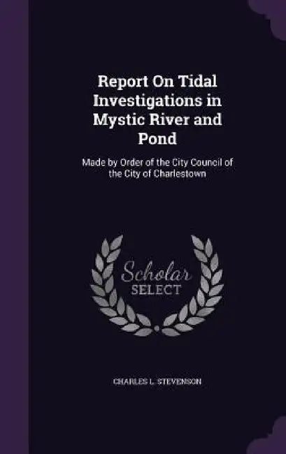Report On Tidal Investigations in Mystic River and Pond: Made by Order of the City Council of the City of Charlestown by Charles L. Stevenson