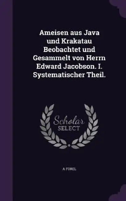 Ameisen aus Java und Krakatau Beobachtet und Gesammelt von Herrn Edward Jacobson. I. Systematischer Theil. by A. Forel