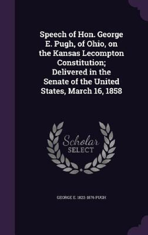 Speech of Hon. George E. Pugh, of Ohio, on the Kansas Lecompton Constitution; Delivered in the Senate of the United States, March 16, 1858 by George Ellis Pugh