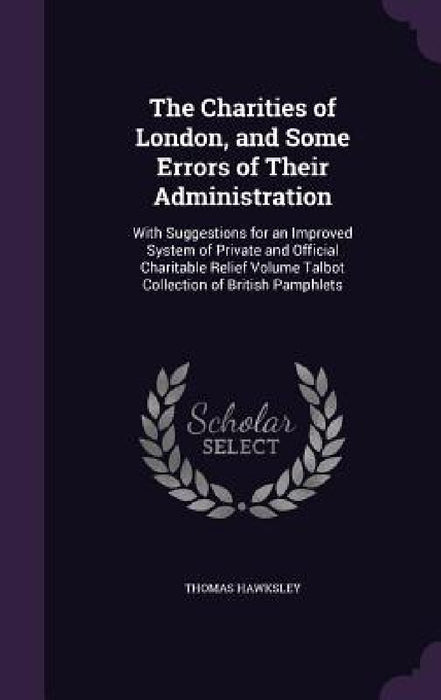 The Charities of London, and Some Errors of Their Administration: With Suggestions for an Improved System of Private and Official Charitable Relief Vo by Thomas Hawksley