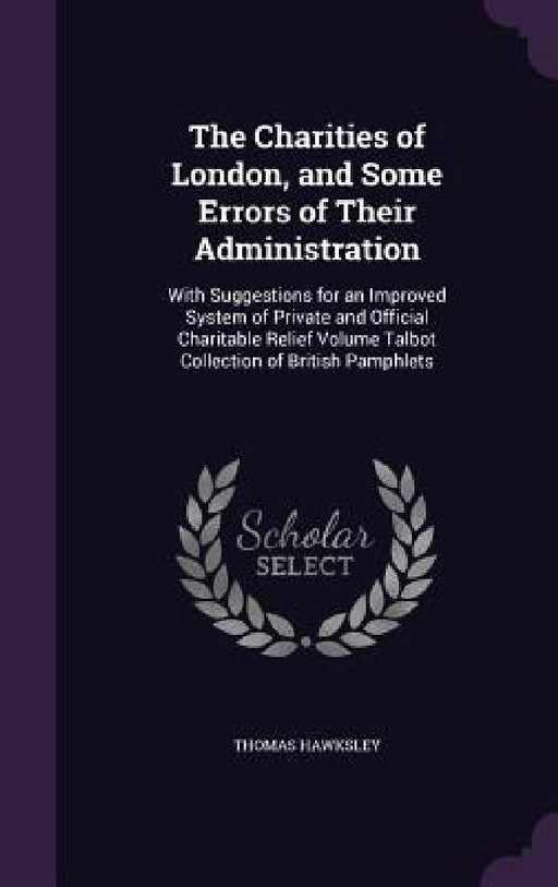 The Charities of London, and Some Errors of Their Administration: With Suggestions for an Improved System of Private and Official Charitable Relief Vo by Thomas Hawksley