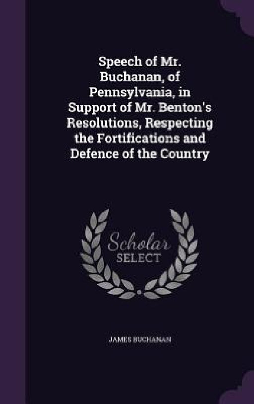 Speech of Mr. Buchanan, of Pennsylvania, in Support of Mr. Benton's Resolutions, Respecting the Fortifications and Defence of the Country by James Buchanan