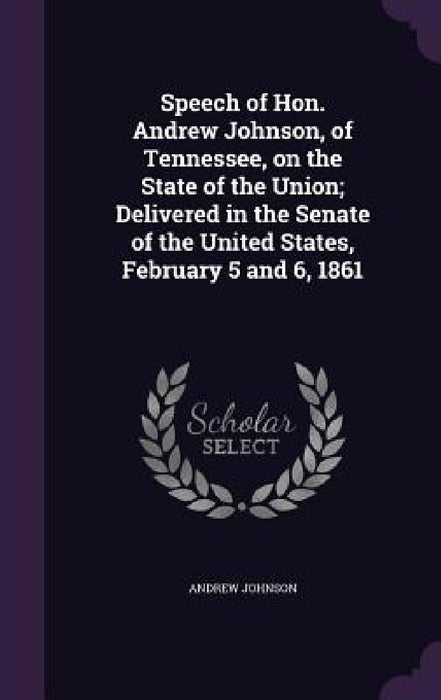 Speech of Hon. Andrew Johnson, of Tennessee, on the State of the Union; Delivered in the Senate of the United States, February 5 and 6, 1861 by Andrew Johnson