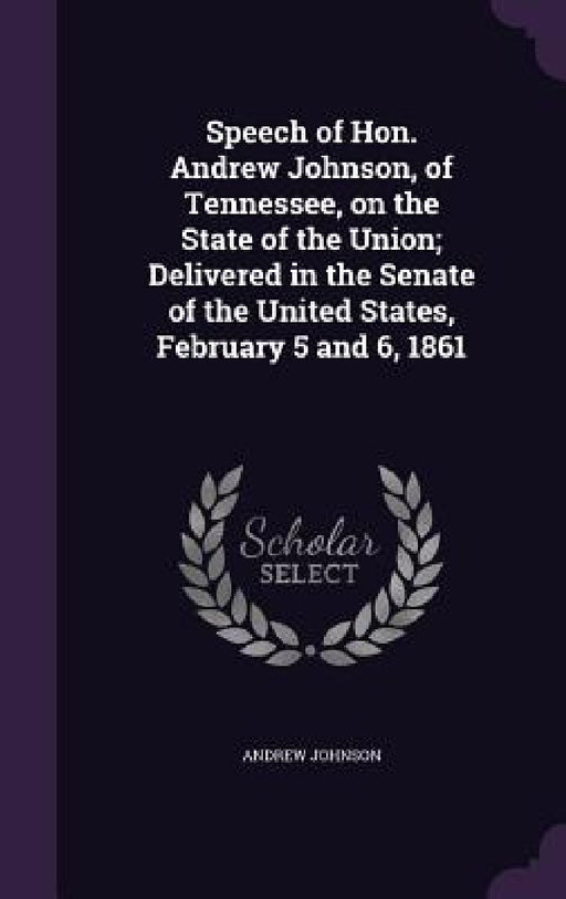 Speech of Hon. Andrew Johnson, of Tennessee, on the State of the Union; Delivered in the Senate of the United States, February 5 and 6, 1861 by Andrew Johnson