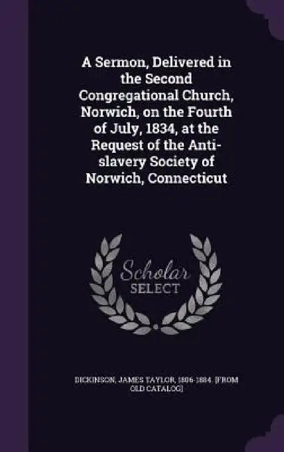 A Sermon, Delivered in the Second Congregational Church, Norwich, on the Fourth of July, 1834, at the Request of the Anti-slavery Society of Norwich, by James Taylor 1806-1884 [Fro Dickinson