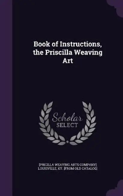 Book of Instructions, the Priscilla Weaving Art by [Pricilla Weaving Arts Company] Louisvil