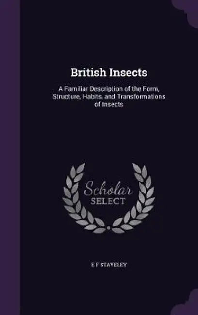 British Insects: A Familiar Description of the Form, Structure, Habits, and Transformations of Insects by E. F. Staveley
