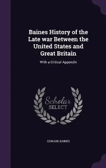 Baines History of the Late war Between the United States and Great Britain: With a Critical Appendix by Edward Baines