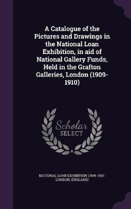 A Catalogue of the Pictures and Drawings in the National Loan Exhibition, in aid of National Gallery Funds, Held in the Grafton Galleries, London (190 by National Loan Exhibition (1909-1910 Lo