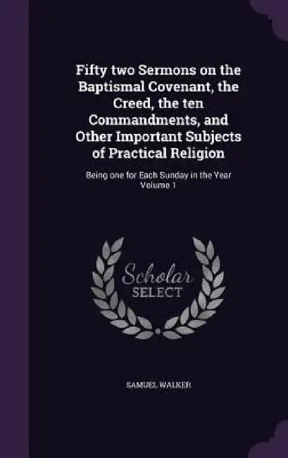 Fifty two Sermons on the Baptismal Covenant, the Creed, the ten Commandments, and Other Important Subjects of Practical Religion: Being one for Each S by Samuel Walker