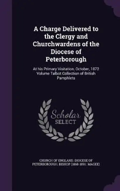 A Charge Delivered to the Clergy and Churchwardens of the Diocese of Peterborough: At his Primary Visitation, October, 1872 Volume Talbot Collection o by Church of England Diocese of Peterborou