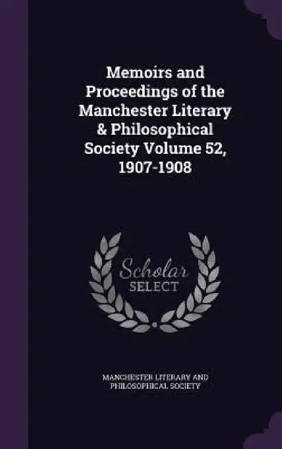 Memoirs and Proceedings of the Manchester Literary & Philosophical Society Volume 52, 1907-1908 by Manchester Literary and Philosophical So