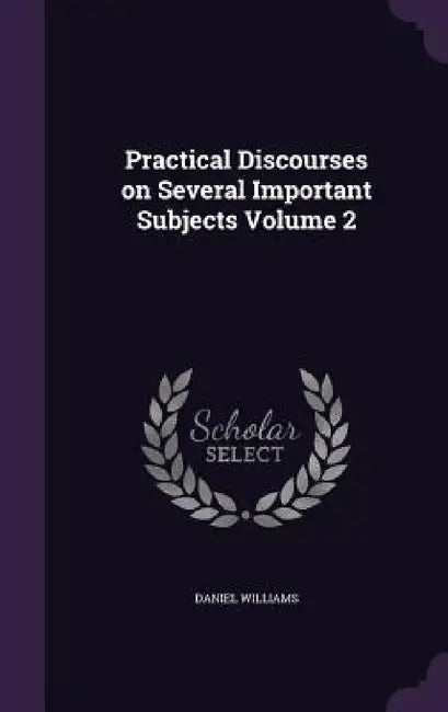 Practical Discourses on Several Important Subjects Volume 2 by Daniel Williams