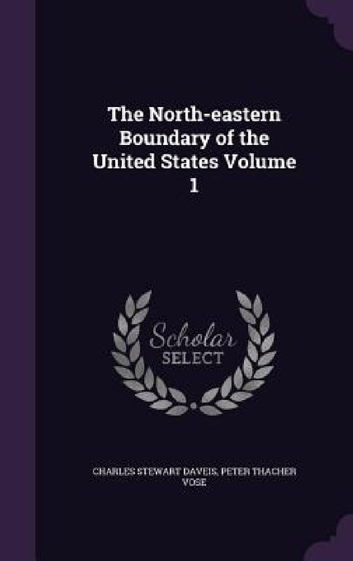 The North-eastern Boundary of the United States Volume 1 by Charles Stewart Daveis, Peter Thacher Vose