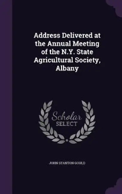 Address Delivered at the Annual Meeting of the N.Y. State Agricultural Society, Albany by John Stanton Gould