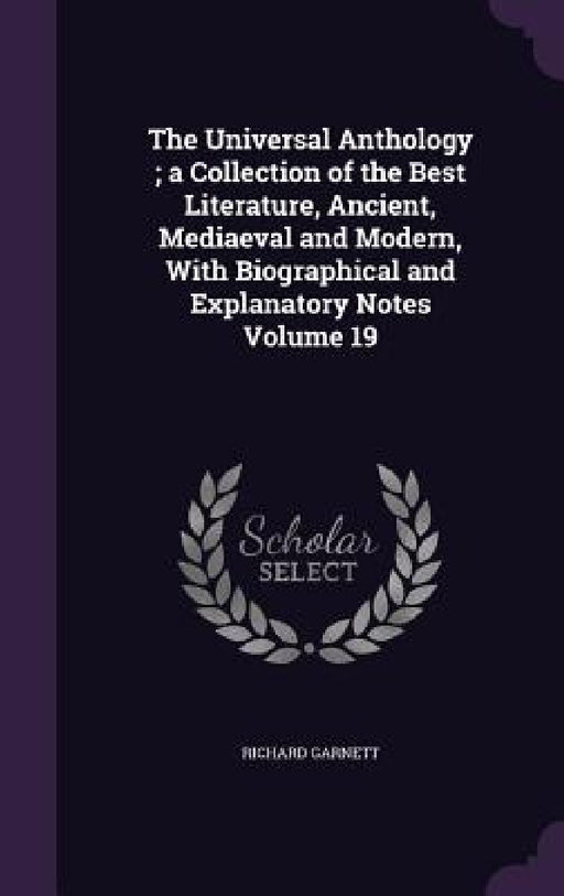 The Universal Anthology; a Collection of the Best Literature, Ancient, Mediaeval and Modern, With Biographical and Explanatory Notes Volume 19 by Richard Garnett