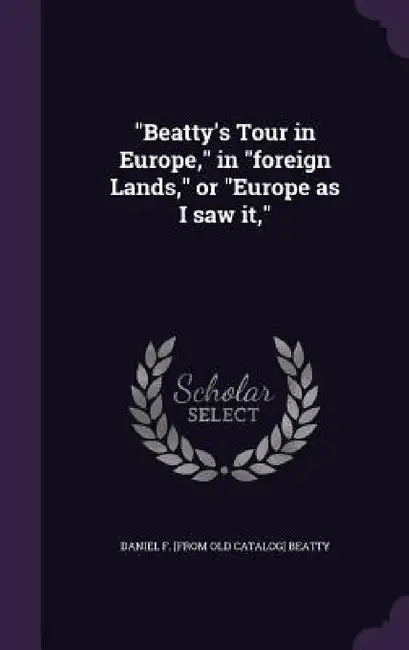 "Beatty's Tour in Europe," in "foreign Lands," or "Europe as I saw it," by Daniel F. Beatty