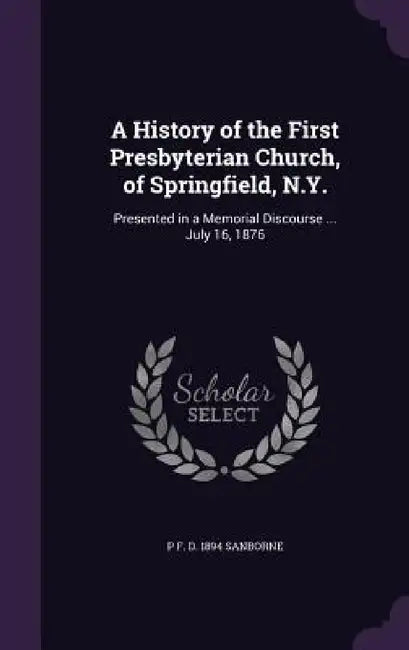 A History of the First Presbyterian Church, of Springfield, N.Y.: Presented in a Memorial Discourse ... July 16, 1876 by P. F. D. 1894 Sanborne