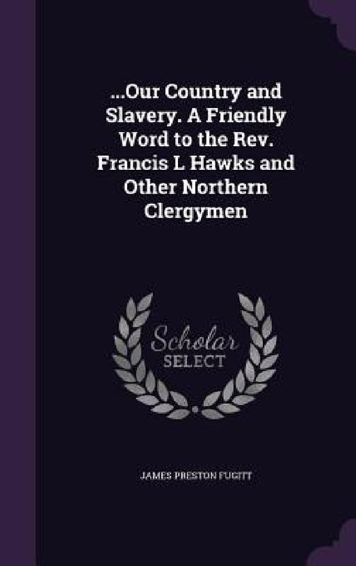 ...Our Country and Slavery. A Friendly Word to the Rev. Francis L Hawks and Other Northern Clergymen by James Preston Fugitt