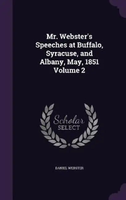 Mr. Webster's Speeches at Buffalo, Syracuse, and Albany, May, 1851 Volume 2 by Daniel Webster