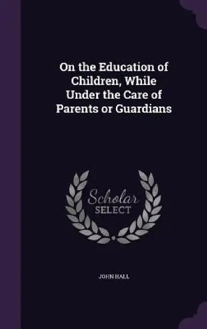 On the Education of Children, While Under the Care of Parents or Guardians by John Hall