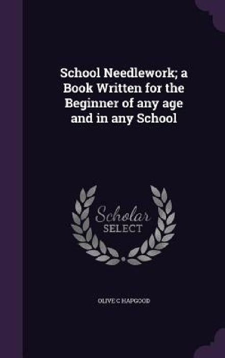 School Needlework; a Book Written for the Beginner of any age and in any School by Olive C. Hapgood