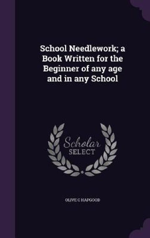 School Needlework; a Book Written for the Beginner of any age and in any School by Olive C. Hapgood