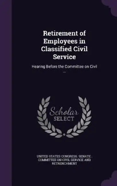 Retirement of Employees in Classified Civil Service: Hearing Before the Committee on Civil ... by United States Congress Senate Committ