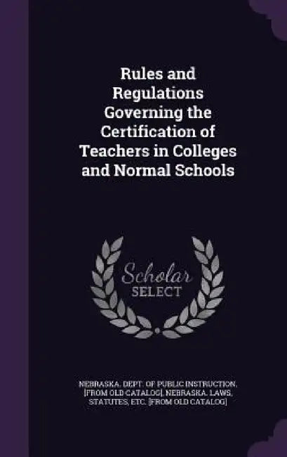 Rules and Regulations Governing the Certification of Teachers in Colleges and Normal Schools by Nebraska Dept of Public Instruction [., Statutes Etc [From Old Nebraska Laws