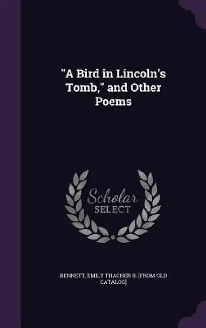 "A Bird in Lincoln's Tomb," and Other Poems by Emily Thacher B. Bennett