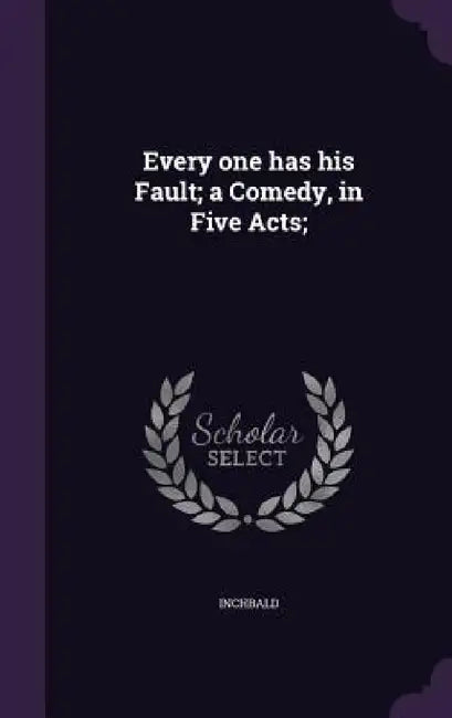 Every one has his Fault; a Comedy, in Five Acts; by Inchbald