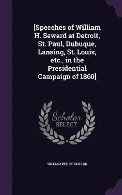 [Speeches of William H. Seward at Detroit, St. Paul, Dubuque, Lansing, St. Louis, etc., in the Presidential Campaign of 1860] by William Henry Seward