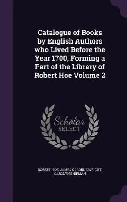 Catalogue of Books by English Authors who Lived Before the Year 1700, Forming a Part of the Library of Robert Hoe Volume 2 by Robert Hoe, James Osborne Wright, Carolyn Shipman