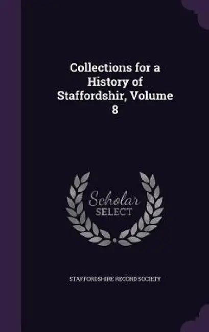Collections for a History of Staffordshir, Volume 8 by Staffordshire Record Society