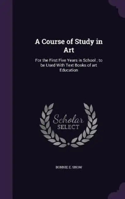 A Course of Study in Art: For the First Five Years in School; to be Used With Text Books of art Education by Bonnie E. Snow