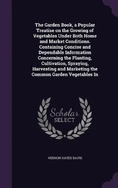 The Garden Book, a Popular Treatise on the Growing of Vegetables Under Both Home and Market Conditions. Containing Concise and Dependable Information by Vernon Hayes Davis