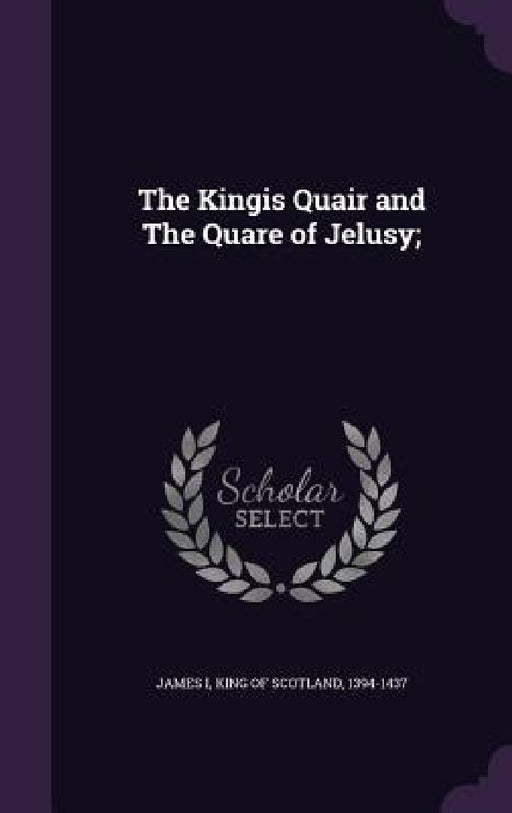 The Kingis Quair and The Quare of Jelusy; by King of Scotland 1394-1437 James I.