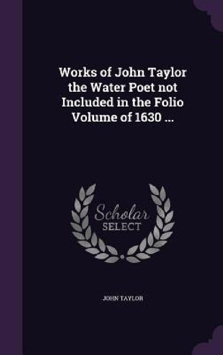 Works of John Taylor the Water Poet not Included in the Folio Volume of 1630 ... by John Taylor