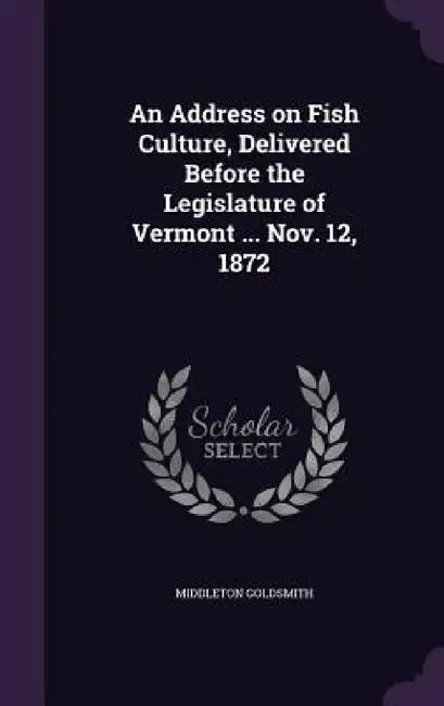 An Address on Fish Culture, Delivered Before the Legislature of Vermont ... Nov. 12, 1872 by Middleton Goldsmith