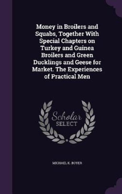 Money in Broilers and Squabs, Together With Special Chapters on Turkey and Guinea Broilers and Green Ducklings and Geese for Market. The Experiences o by Michael K. Boyer