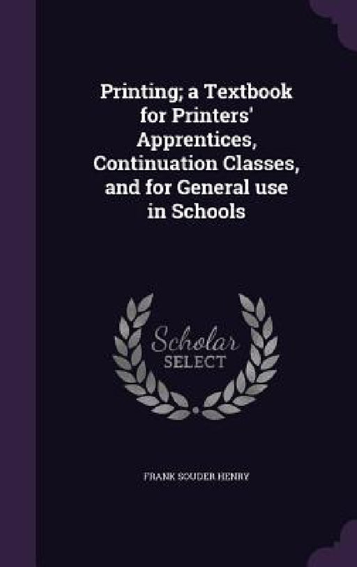 Printing; a Textbook for Printers' Apprentices, Continuation Classes, and for General use in Schools by Frank Souder Henry