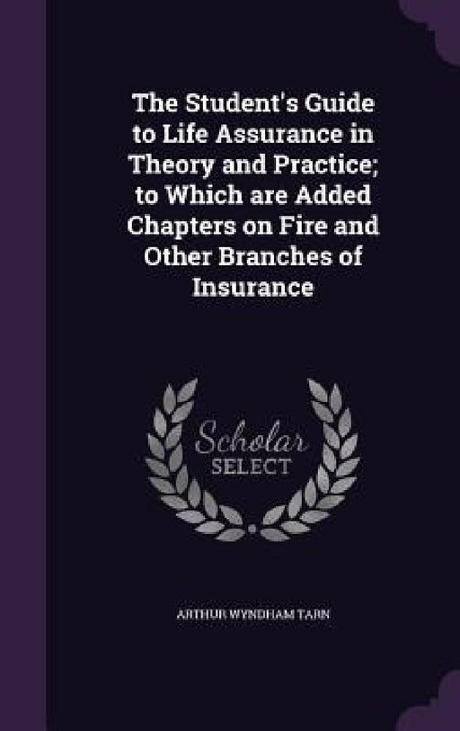 The Student's Guide to Life Assurance in Theory and Practice; to Which are Added Chapters on Fire and Other Branches of Insurance by Arthur Wyndham Tarn