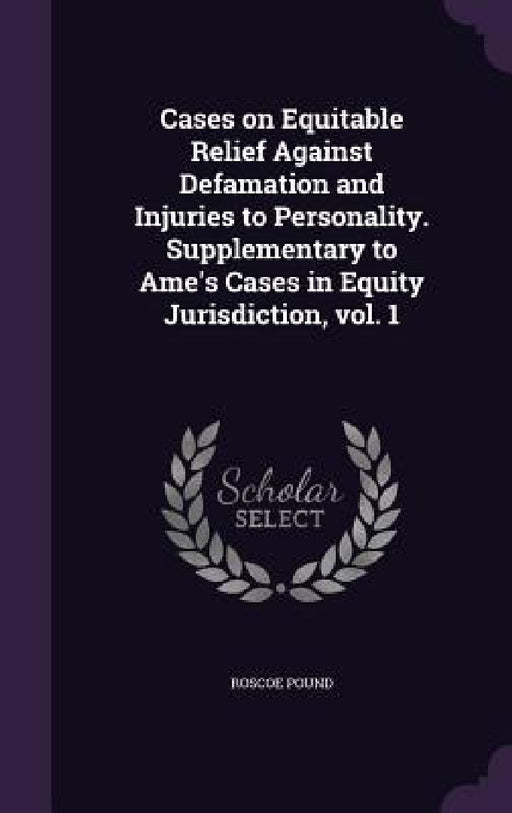 Cases on Equitable Relief Against Defamation and Injuries to Personality. Supplementary to Ame's Cases in Equity Jurisdiction, vol. 1 by Roscoe Pound