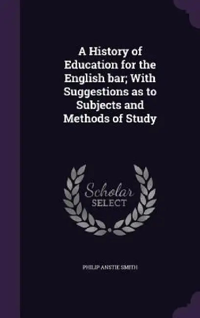 A History of Education for the English bar; With Suggestions as to Subjects and Methods of Study by Philip Anstie Smith