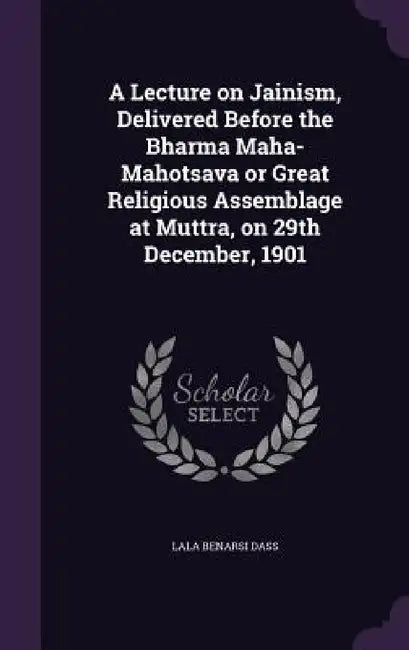 A Lecture on Jainism, Delivered Before the Bharma Maha-Mahotsava or Great Religious Assemblage at Muttra, on 29th December, 1901 by Lala Benarsi Dass