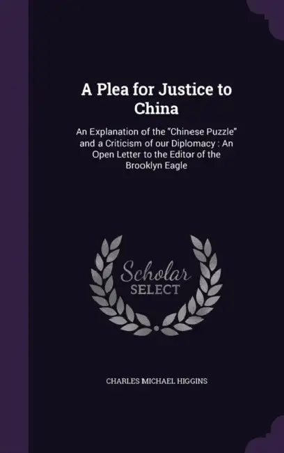 A Plea for Justice to China: An Explanation of the "Chinese Puzzle" and a Criticism of our Diplomacy: An Open Letter to the Editor of the Brooklyn Eag by Charles Michael Higgins