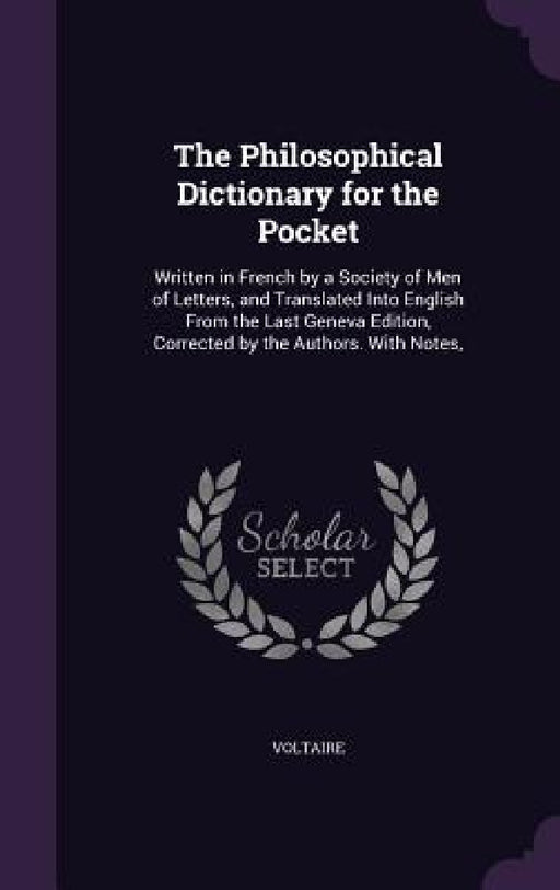 The Philosophical Dictionary for the Pocket: Written in French by a Society of Men of Letters, and Translated Into English From the Last Geneva Editio by Voltaire